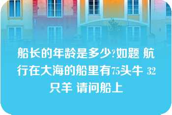 船长的年龄是多少?如题 航行在大海的船里有75头牛 32只羊 请问船上