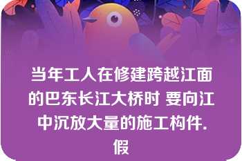 当年工人在修建跨越江面的巴东长江大桥时 要向江中沉放大量的施工构件．假