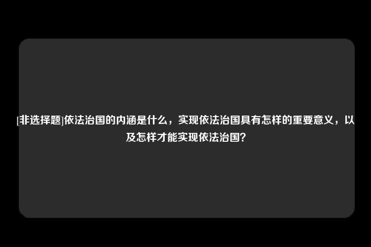 [非选择题]依法治国的内涵是什么，实现依法治国具有怎样的重要意义，以及怎样才能实现依法治国？