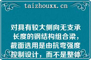 对具有较大侧向无支承长度的钢结构组合梁，截面选用是由抗弯强度控制设计，而不是整体稳定控制设计（）