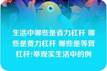 生活中哪些是省力杠杆 哪些是费力杠杆 哪些是等臂杠杆?举现实生活中的例