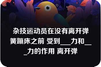 杂技运动员在没有离开弹簧蹦床之前 受到___力和___力的作用 离开弹