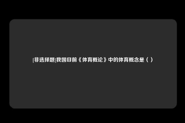 [非选择题]我国目前《体育概论》中的体育概念是（）