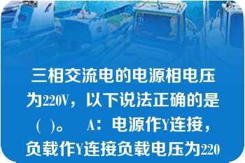 三相交流电的电源相电压为220V，以下说法正确的是(  )。   A：电源作Y连接，负载作Y连接负载电压为220V  B：电源作△连接，负载作Y连接负载电压为127V  C：电源作△连接，负载作Y连接负载电压为220V  D：电源作Y连接，负载作△连接负载电压为380V  