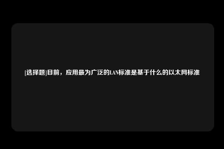 [选择题]目前，应用最为广泛的LAN标准是基于什么的以太网标准