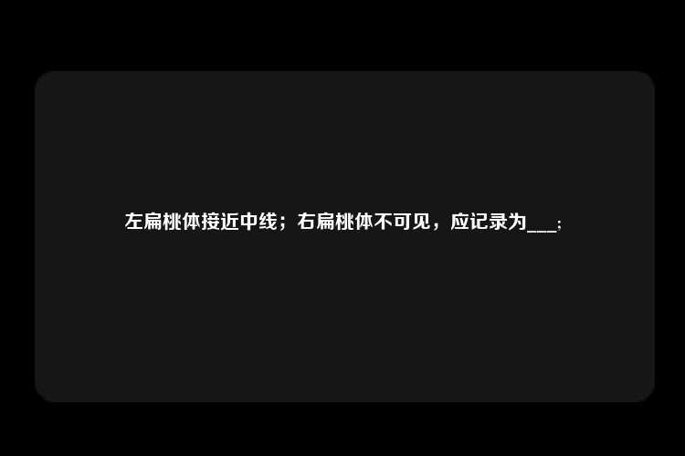 左扁桃体接近中线；右扁桃体不可见，应记录为___;