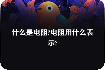 什么是电阻?电阻用什么表示?