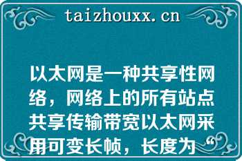 以太网是一种共享性网络，网络上的所有站点共享传输带宽以太网采用可变长帧，长度为“”