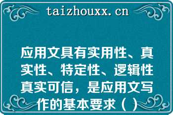 应用文具有实用性、真实性、特定性、逻辑性真实可信，是应用文写作的基本要求（）