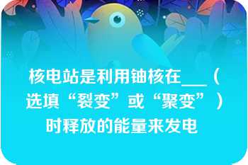 核电站是利用铀核在___（选填“裂变”或“聚变”）时释放的能量来发电 