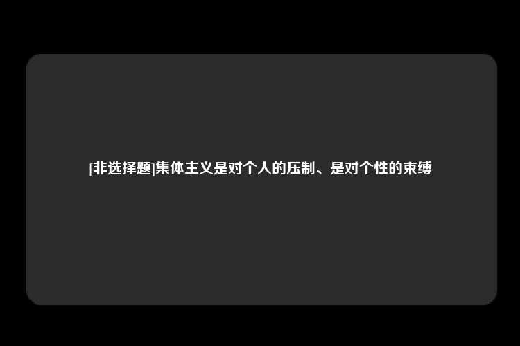 [非选择题]集体主义是对个人的压制、是对个性的束缚