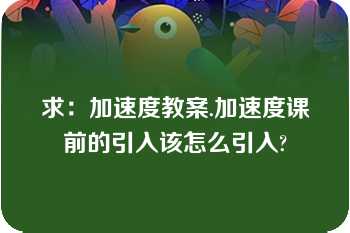 求：加速度教案.加速度课前的引入该怎么引入?