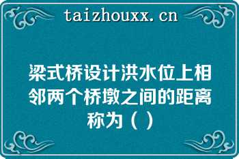 梁式桥设计洪水位上相邻两个桥墩之间的距离称为（）