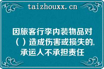 因旅客行李内装物品对（）造成伤害或损失的,承运人不承担责任