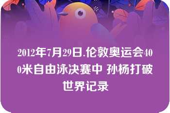 2012年7月29日.伦敦奥运会400米自由泳决赛中 孙杨打破世界记录