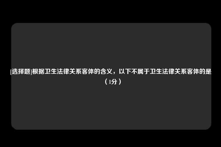 [选择题]根据卫生法律关系客体的含义，以下不属于卫生法律关系客体的是（1分）