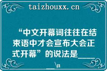 “中文开幕词往往在结束语中才会宣布大会正式开幕”的说法是______\n