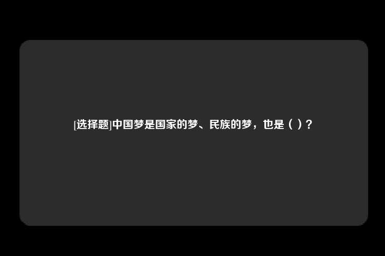 [选择题]中国梦是国家的梦、民族的梦，也是（）？