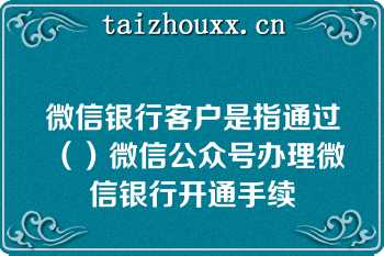 微信银行客户是指通过（）微信公众号办理微信银行开通手续