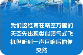 我们这经常在晴空万里的天空先出现类似喷气式飞机但听到一声巨响后他便突然