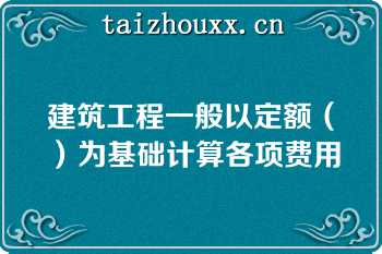 建筑工程一般以定额（）为基础计算各项费用