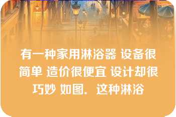 有一种家用淋浴器 设备很简单 造价很便宜 设计却很巧妙 如图．这种淋浴