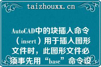 AutoCAD中的块插入命令（insert）用于插入图形文件时，此图形文件必须事先用“base”命令设置基点（）