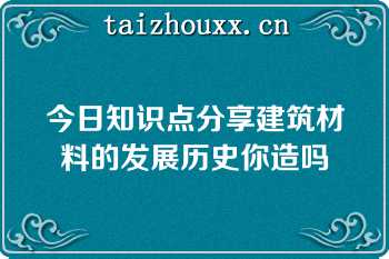 今日知识点分享建筑材料的发展历史你造吗