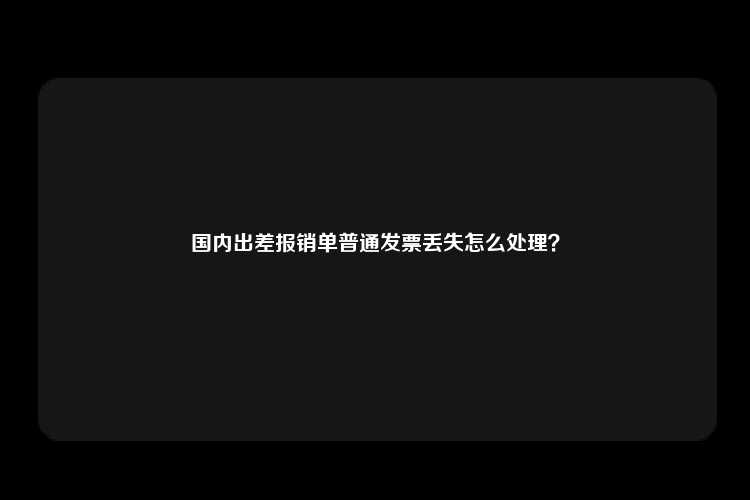 国内出差报销单普通发票丢失怎么处理？