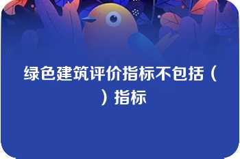 绿色建筑评价指标不包括（）指标