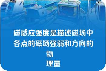 磁感应强度是描述磁场中各点的磁场强弱和方向的物
理量