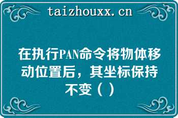 在执行PAN命令将物体移动位置后，其坐标保持不变（）