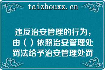 违反治安管理的行为，由（）依照治安管理处罚法给予治安管理处罚