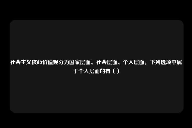 社会主义核心价值观分为国家层面、社会层面、个人层面，下列选项中属于个人层面的有（）