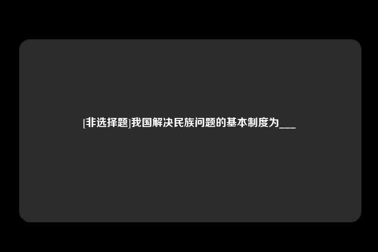 [非选择题]我国解决民族问题的基本制度为___