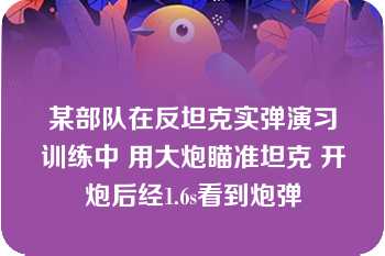 某部队在反坦克实弹演习训练中 用大炮瞄准坦克 开炮后经1.6s看到炮弹