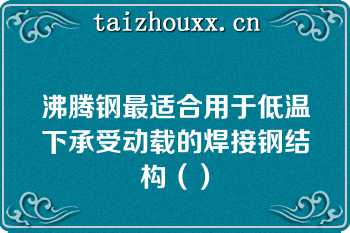 沸腾钢最适合用于低温下承受动载的焊接钢结构（）