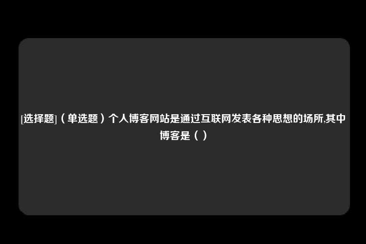 [选择题]（单选题）个人博客网站是通过互联网发表各种思想的场所,其中博客是（）