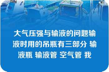 大气压强与输液的问题输液时用的吊瓶有三部分 输液瓶 输液管 空气管 我