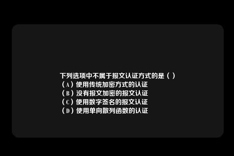 下列选项中不属于报文认证方式的是（）
（A）使用传统加密方式的认证
（B）没有报文加密的报文认证
（C）使用数字签名的报文认证
（D）使用单向散列函数的认证