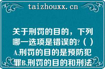 关于刑罚的目的，下列哪一选项是错误的?（）A.刑罚的目的是预防犯罪B.刑罚的目的和刑法的任务，二者是一回事C.刑罚的目的不包括提升犯罪人的道德D.随着预防对象的不同，刑罚的目的存在不同