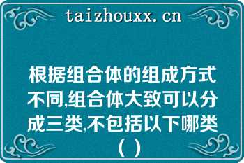 根据组合体的组成方式不同,组合体大致可以分成三类,不包括以下哪类（）