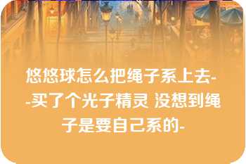 悠悠球怎么把绳子系上去- -买了个光子精灵 没想到绳子是要自己系的-