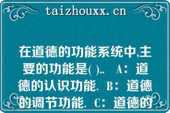 在道德的功能系统中,主要的功能是( )..   A：道德的认识功能.  B：道德的调节功能.  C：道德的社会功能.  D：道德的警示功能  