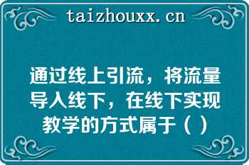 通过线上引流，将流量导入线下，在线下实现教学的方式属于（）