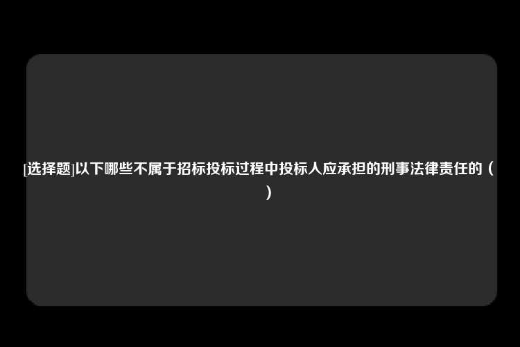 [选择题]以下哪些不属于招标投标过程中投标人应承担的刑事法律责任的（　　）