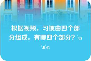 根据视频，习惯由四个部分组成。有哪四个部分？\n\n\n