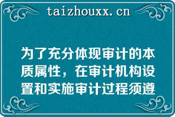 为了充分体现审计的本质属性，在审计机构设置和实施审计过程须遵