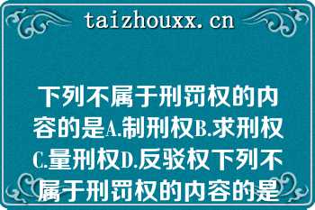 下列不属于刑罚权的内容的是A.制刑权B.求刑权C.量刑权D.反驳权下列不属于刑罚权的内容的是A.制刑权B.求刑权C.量刑权D.反驳权