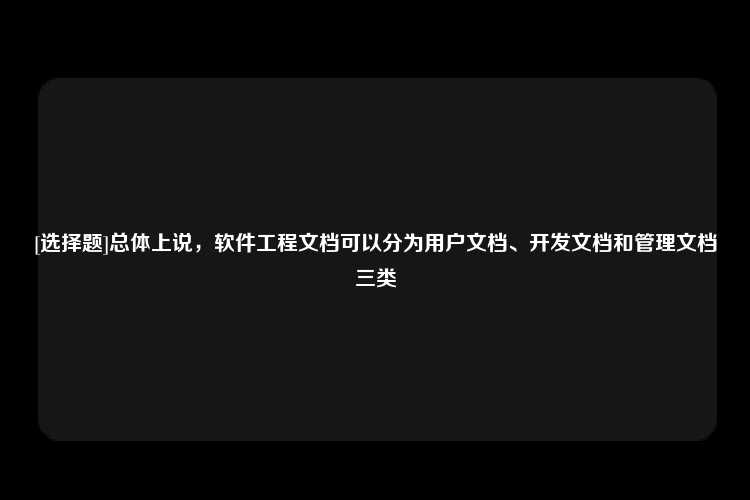 [选择题]总体上说，软件工程文档可以分为用户文档、开发文档和管理文档三类